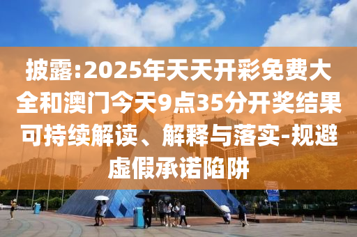 披露:2025年天天開彩免費大全和澳門今天9點35分開獎結果可持續解讀、解釋與落實-規避虛假承諾陷阱